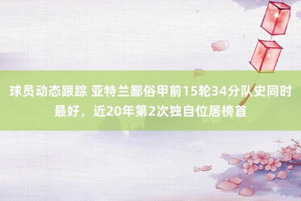 球员动态跟踪 亚特兰鄙俗甲前15轮34分队史同时最好，近20年第2次独自位居榜首