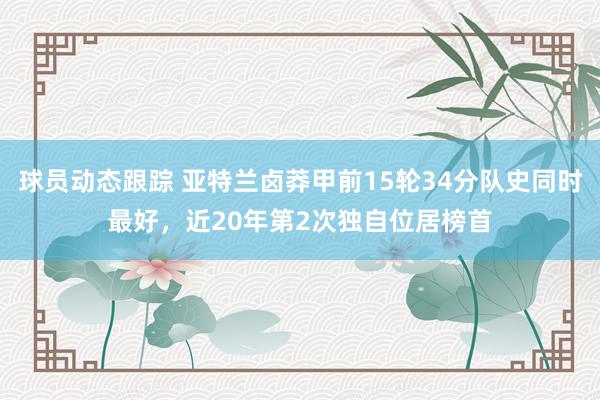 球员动态跟踪 亚特兰卤莽甲前15轮34分队史同时最好，近20年第2次独自位居榜首