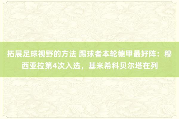 拓展足球视野的方法 踢球者本轮德甲最好阵：穆西亚拉第4次入选，基米希科贝尔塔在列