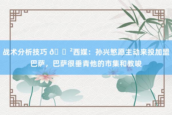 战术分析技巧 😲西媒：孙兴慜愿主动来投加盟巴萨，巴萨很垂青他的市集和教唆