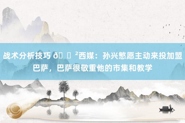 战术分析技巧 😲西媒：孙兴慜愿主动来投加盟巴萨，巴萨很敬重他的市集和教学