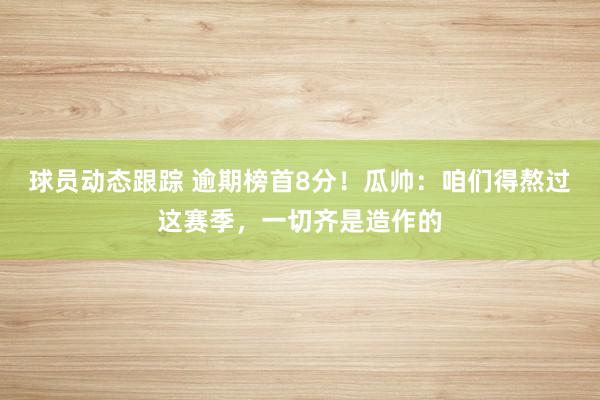 球员动态跟踪 逾期榜首8分！瓜帅：咱们得熬过这赛季，一切齐是造作的