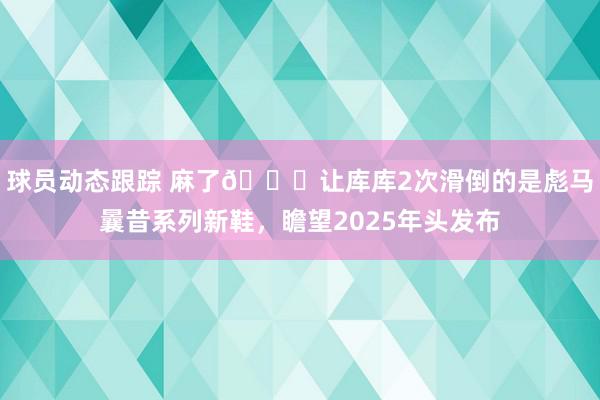 球员动态跟踪 麻了😂让库库2次滑倒的是彪马曩昔系列新鞋，瞻望2025年头发布