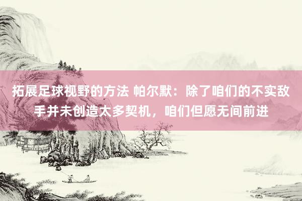 拓展足球视野的方法 帕尔默：除了咱们的不实敌手并未创造太多契机，咱们但愿无间前进