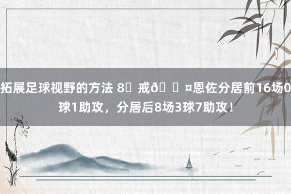 拓展足球视野的方法 8⃣戒😤恩佐分居前16场0球1助攻，分居后8场3球7助攻！