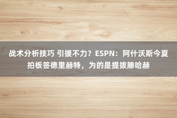 战术分析技巧 引援不力？ESPN：阿什沃斯今夏拍板签德里赫特，为的是提拔滕哈赫