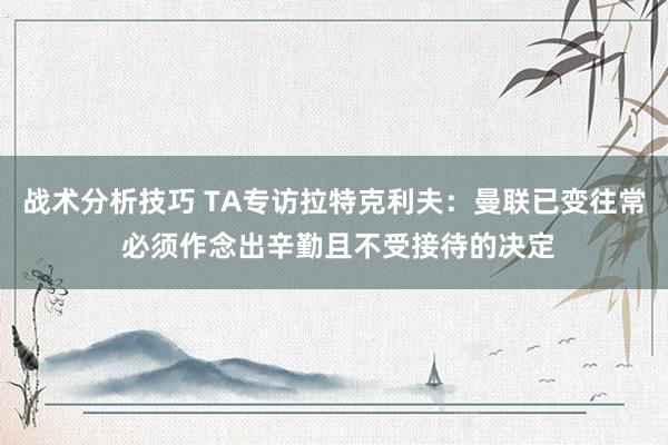 战术分析技巧 TA专访拉特克利夫：曼联已变往常 必须作念出辛勤且不受接待的决定