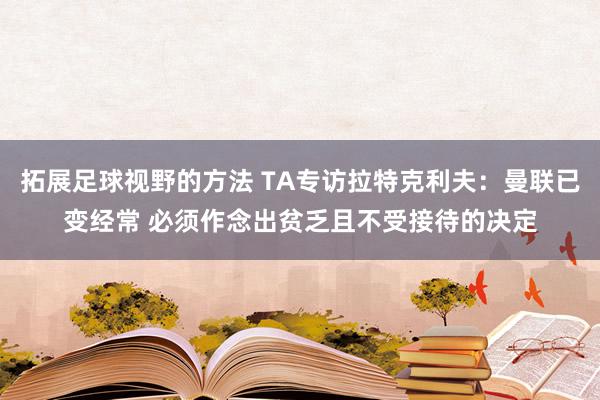 拓展足球视野的方法 TA专访拉特克利夫：曼联已变经常 必须作念出贫乏且不受接待的决定