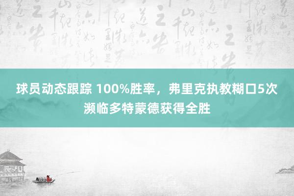 球员动态跟踪 100%胜率，弗里克执教糊口5次濒临多特蒙德获得全胜