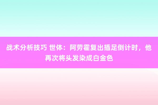 战术分析技巧 世体：阿劳霍复出插足倒计时，他再次将头发染成白金色