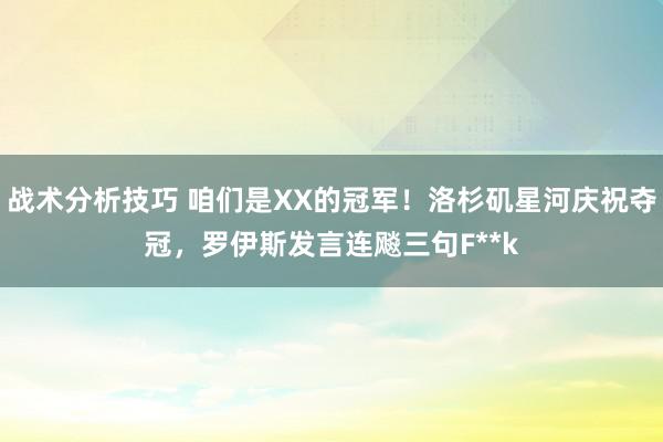 战术分析技巧 咱们是XX的冠军！洛杉矶星河庆祝夺冠，罗伊斯发言连飚三句F**k