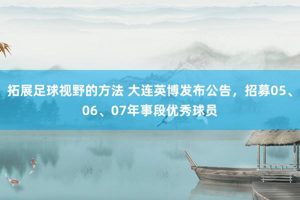 拓展足球视野的方法 大连英博发布公告，招募05、06、07年事段优秀球员