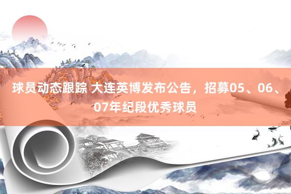 球员动态跟踪 大连英博发布公告，招募05、06、07年纪段优秀球员