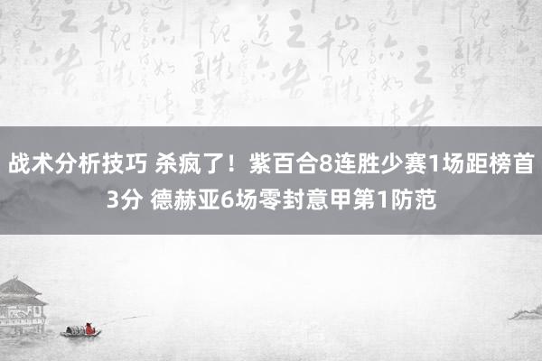 战术分析技巧 杀疯了！紫百合8连胜少赛1场距榜首3分 德赫亚6场零封意甲第1防范