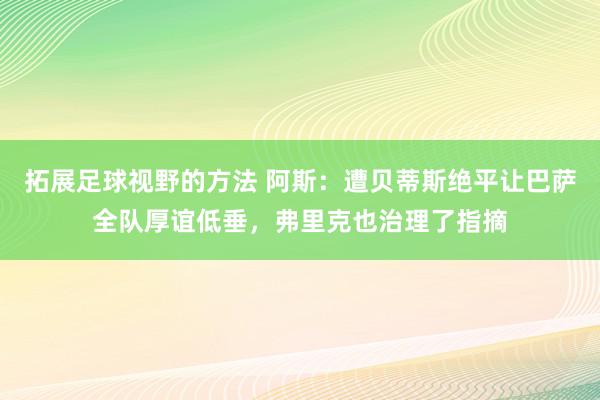 拓展足球视野的方法 阿斯：遭贝蒂斯绝平让巴萨全队厚谊低垂，弗里克也治理了指摘