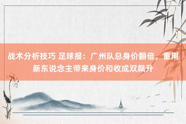 战术分析技巧 足球报：广州队总身价翻倍，重用新东说念主带来身价和收成双飙升