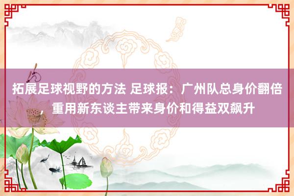 拓展足球视野的方法 足球报：广州队总身价翻倍，重用新东谈主带来身价和得益双飙升