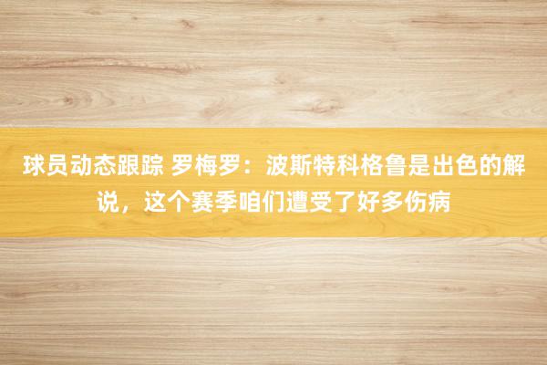 球员动态跟踪 罗梅罗：波斯特科格鲁是出色的解说，这个赛季咱们遭受了好多伤病