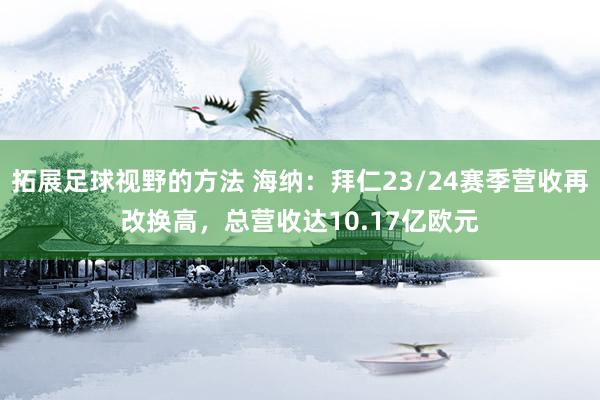 拓展足球视野的方法 海纳：拜仁23/24赛季营收再改换高，总营收达10.17亿欧元