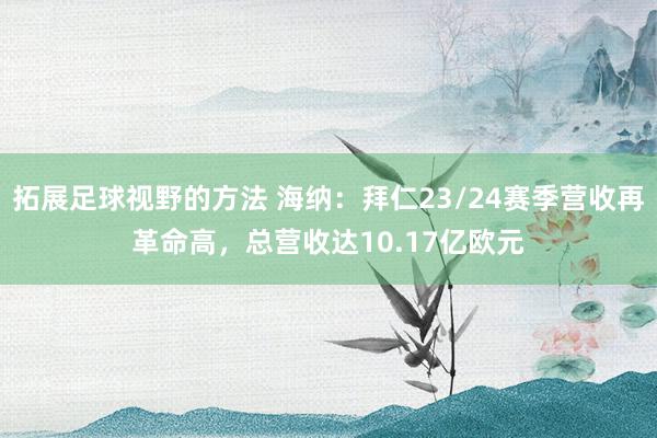 拓展足球视野的方法 海纳：拜仁23/24赛季营收再革命高，总营收达10.17亿欧元