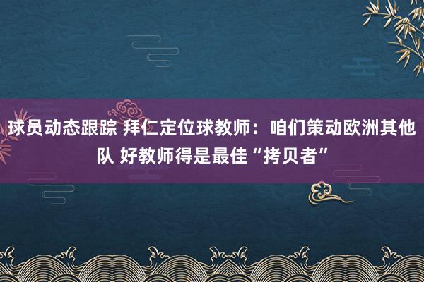 球员动态跟踪 拜仁定位球教师：咱们策动欧洲其他队 好教师得是最佳“拷贝者”