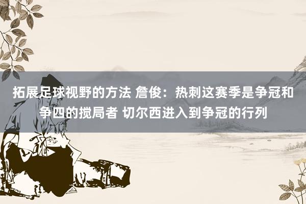 拓展足球视野的方法 詹俊：热刺这赛季是争冠和争四的搅局者 切尔西进入到争冠的行列