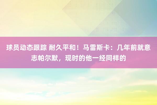 球员动态跟踪 耐久平和！马雷斯卡：几年前就意志帕尔默，现时的他一经同样的