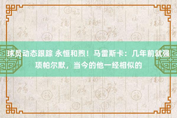 球员动态跟踪 永恒和煦！马雷斯卡：几年前就强项帕尔默，当今的他一经相似的