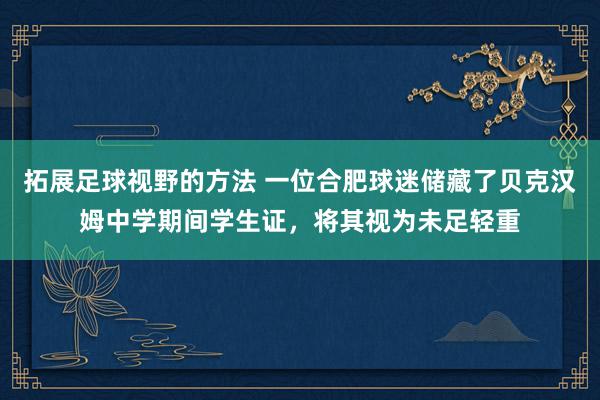 拓展足球视野的方法 一位合肥球迷储藏了贝克汉姆中学期间学生证，将其视为未足轻重