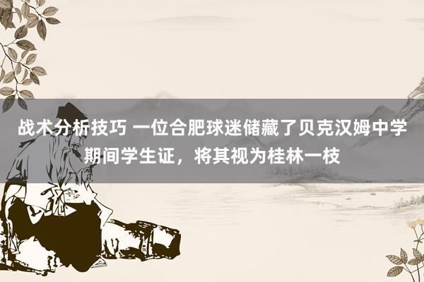 战术分析技巧 一位合肥球迷储藏了贝克汉姆中学期间学生证，将其视为桂林一枝