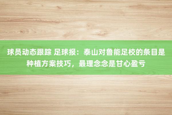 球员动态跟踪 足球报：泰山对鲁能足校的条目是种植方案技巧，最理念念是甘心盈亏