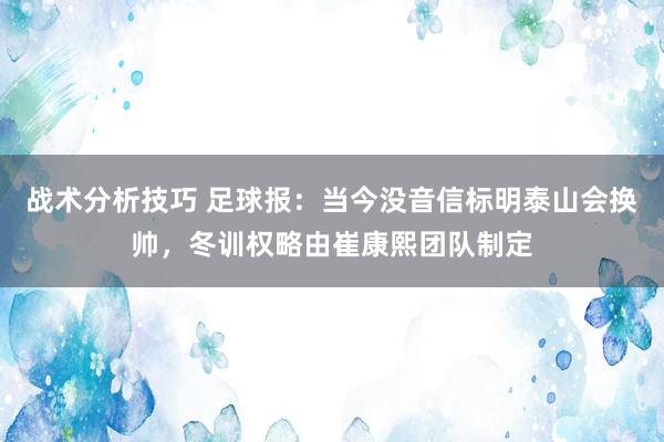 战术分析技巧 足球报：当今没音信标明泰山会换帅，冬训权略由崔康熙团队制定