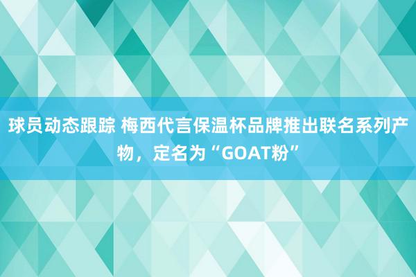 球员动态跟踪 梅西代言保温杯品牌推出联名系列产物，定名为“GOAT粉”