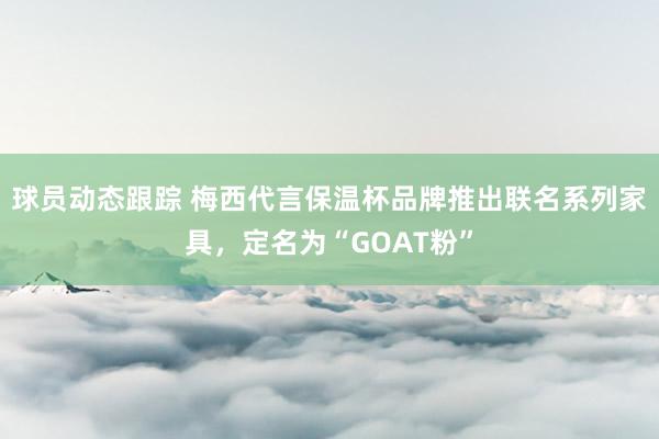 球员动态跟踪 梅西代言保温杯品牌推出联名系列家具，定名为“GOAT粉”