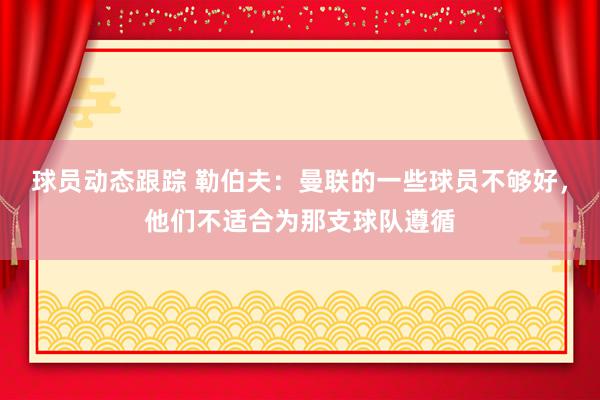 球员动态跟踪 勒伯夫：曼联的一些球员不够好，他们不适合为那支球队遵循