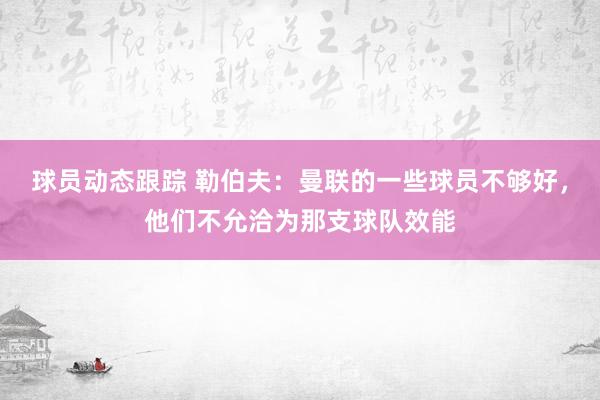 球员动态跟踪 勒伯夫：曼联的一些球员不够好，他们不允洽为那支球队效能