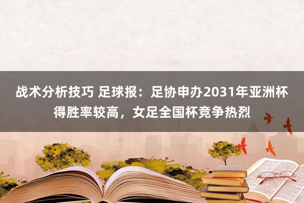 战术分析技巧 足球报：足协申办2031年亚洲杯得胜率较高，女足全国杯竞争热烈