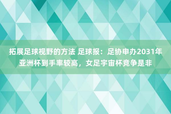 拓展足球视野的方法 足球报：足协申办2031年亚洲杯到手率较高，女足宇宙杯竞争是非