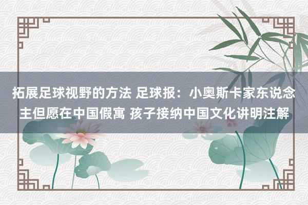 拓展足球视野的方法 足球报：小奥斯卡家东说念主但愿在中国假寓 孩子接纳中国文化讲明注解