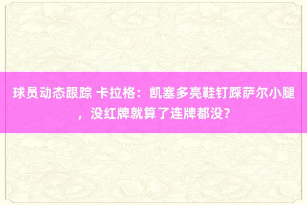 球员动态跟踪 卡拉格：凯塞多亮鞋钉踩萨尔小腿，没红牌就算了连牌都没？