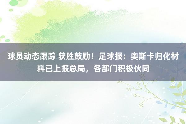 球员动态跟踪 获胜鼓励！足球报：奥斯卡归化材料已上报总局，各部门积极伙同