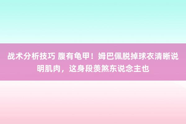 战术分析技巧 腹有龟甲！姆巴佩脱掉球衣清晰说明肌肉，这身段羡煞东说念主也