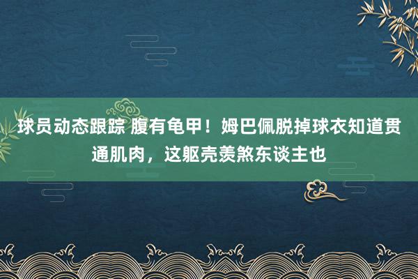 球员动态跟踪 腹有龟甲！姆巴佩脱掉球衣知道贯通肌肉，这躯壳羡煞东谈主也