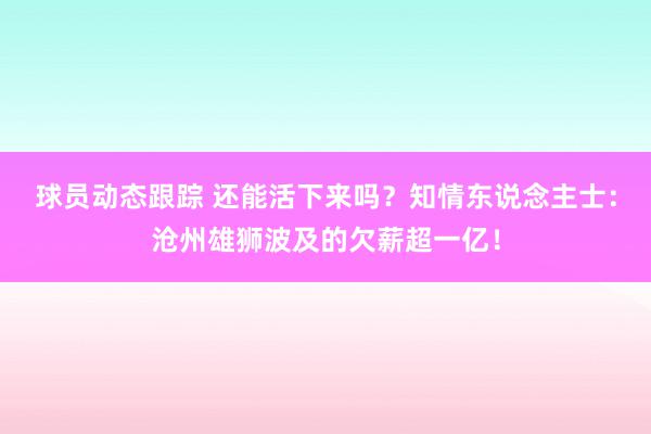 球员动态跟踪 还能活下来吗？知情东说念主士：沧州雄狮波及的欠薪超一亿！