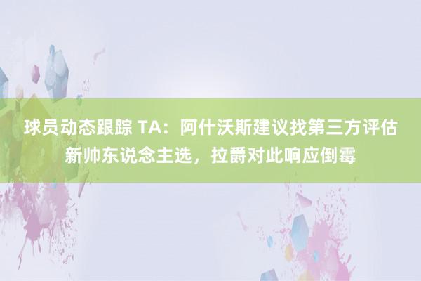 球员动态跟踪 TA：阿什沃斯建议找第三方评估新帅东说念主选，拉爵对此响应倒霉