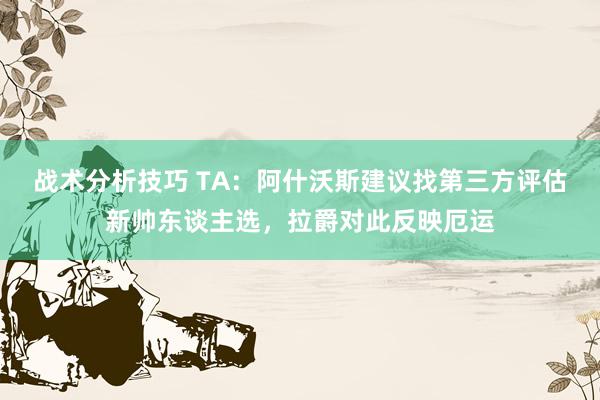 战术分析技巧 TA：阿什沃斯建议找第三方评估新帅东谈主选，拉爵对此反映厄运