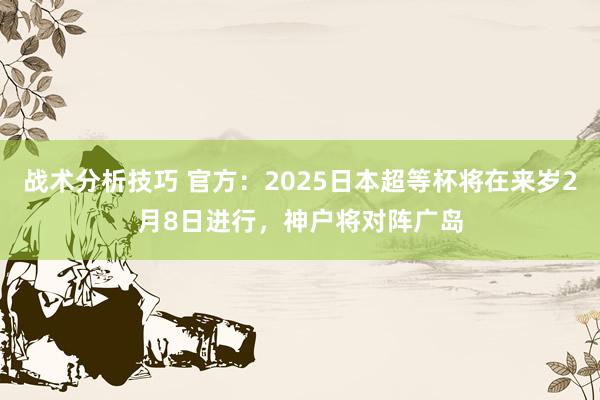 战术分析技巧 官方：2025日本超等杯将在来岁2月8日进行，神户将对阵广岛