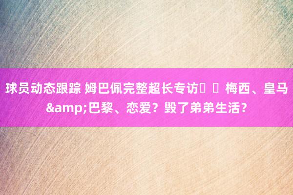 球员动态跟踪 姆巴佩完整超长专访⭐️梅西、皇马&巴黎、恋爱？毁了弟弟生活？