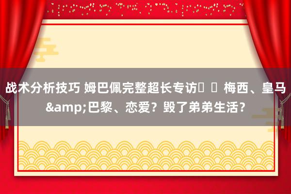 战术分析技巧 姆巴佩完整超长专访⭐️梅西、皇马&巴黎、恋爱？毁了弟弟生活？