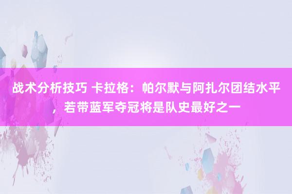 战术分析技巧 卡拉格：帕尔默与阿扎尔团结水平，若带蓝军夺冠将是队史最好之一